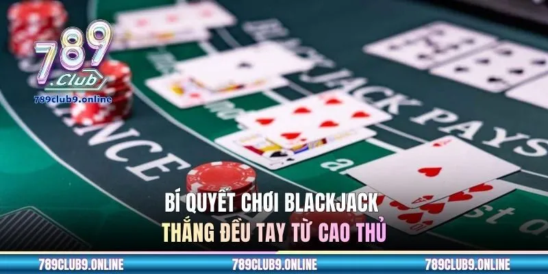 Bí quyết chơi Blackjack thắng đều tay từ cao thủ