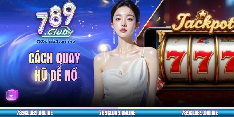 Cách Quay Hũ Dễ Nổ - Tổng Hợp Mẹo Săn Jackpot Từ 789CLUB